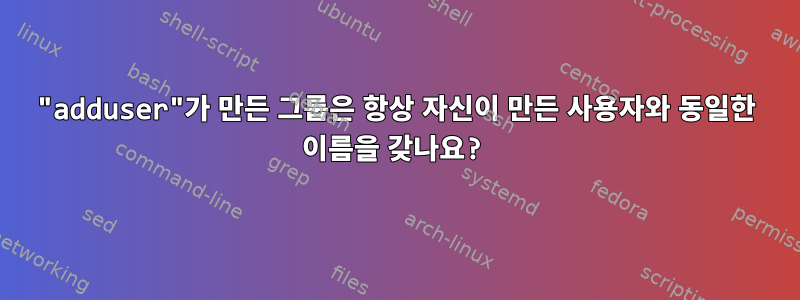 "adduser"가 만든 그룹은 항상 자신이 만든 사용자와 동일한 이름을 갖나요?