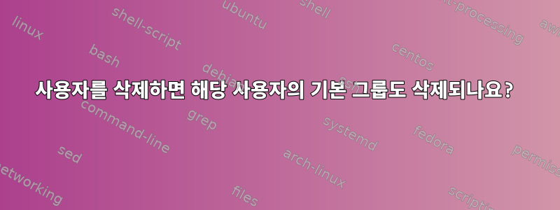 사용자를 삭제하면 해당 사용자의 기본 그룹도 삭제되나요?