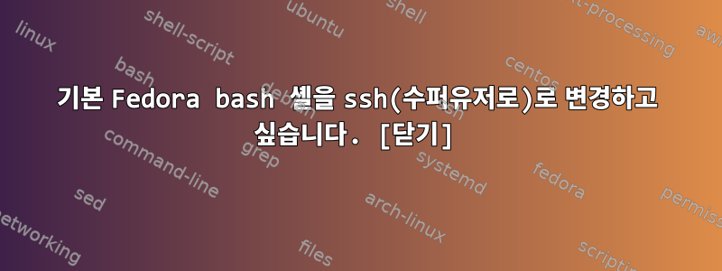 기본 Fedora bash 셸을 ssh(수퍼유저로)로 변경하고 싶습니다. [닫기]