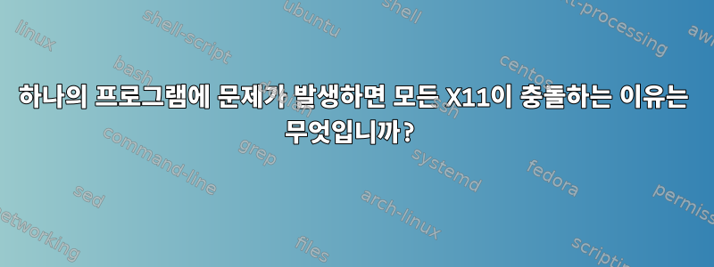 하나의 프로그램에 문제가 발생하면 모든 X11이 충돌하는 이유는 무엇입니까?