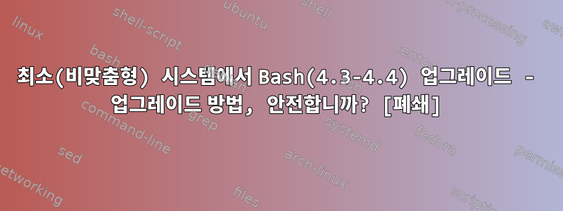 최소(비맞춤형) 시스템에서 Bash(4.3-4.4) 업그레이드 - 업그레이드 방법, 안전합니까? [폐쇄]