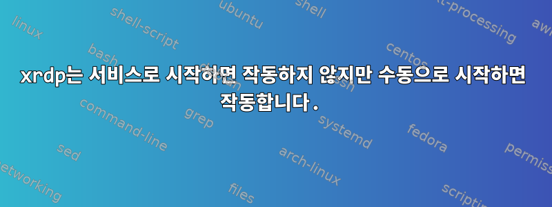 xrdp는 서비스로 시작하면 작동하지 않지만 수동으로 시작하면 작동합니다.