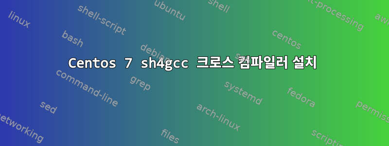 Centos 7 sh4gcc 크로스 컴파일러 설치