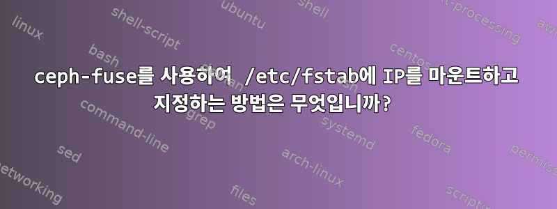 ceph-fuse를 사용하여 /etc/fstab에 IP를 마운트하고 지정하는 방법은 무엇입니까?