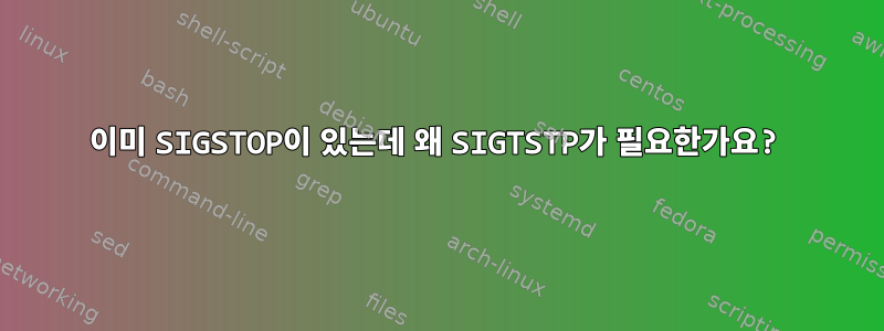 이미 SIGSTOP이 있는데 왜 SIGTSTP가 필요한가요?