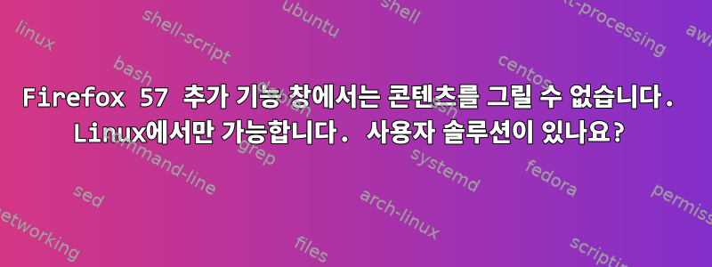 Firefox 57 추가 기능 창에서는 콘텐츠를 그릴 수 없습니다. Linux에서만 가능합니다. 사용자 솔루션이 있나요?