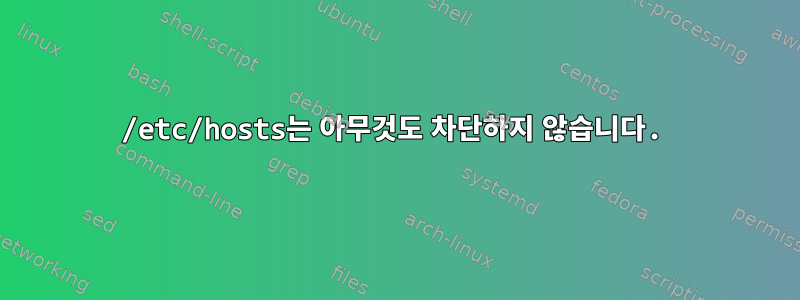 /etc/hosts는 아무것도 차단하지 않습니다.