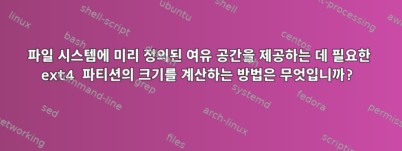 파일 시스템에 미리 정의된 여유 공간을 제공하는 데 필요한 ext4 파티션의 크기를 계산하는 방법은 무엇입니까?