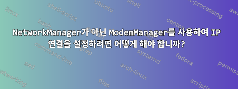 NetworkManager가 아닌 ModemManager를 사용하여 IP 연결을 설정하려면 어떻게 해야 합니까?