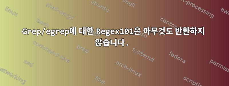 Grep/egrep에 대한 Regex101은 아무것도 반환하지 않습니다.