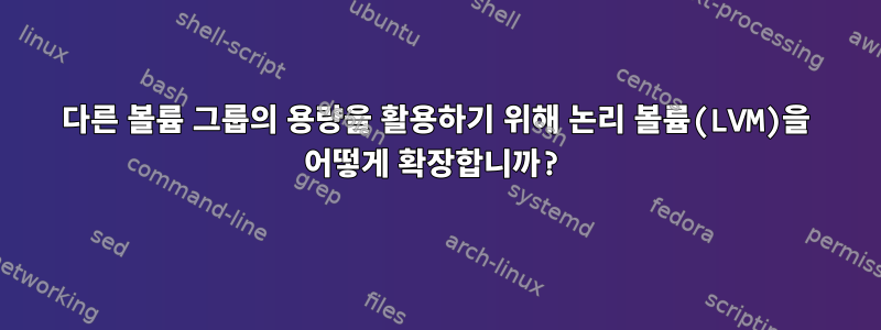 다른 볼륨 그룹의 용량을 활용하기 위해 논리 볼륨(LVM)을 어떻게 확장합니까?