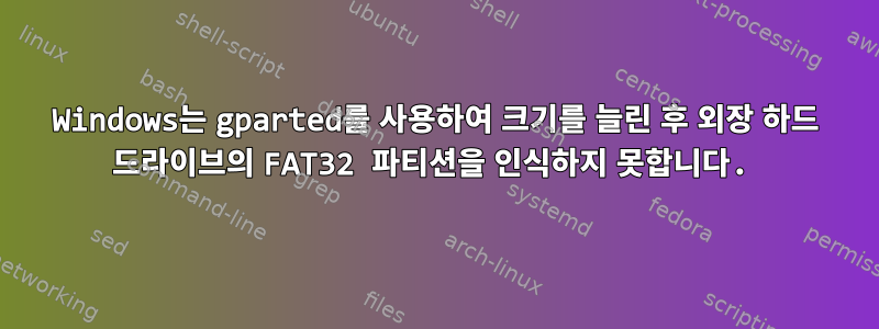 Windows는 gparted를 사용하여 크기를 늘린 후 외장 하드 드라이브의 FAT32 파티션을 인식하지 못합니다.