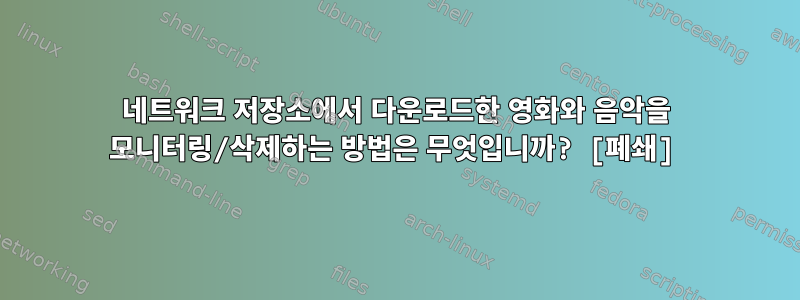 네트워크 저장소에서 다운로드한 영화와 음악을 모니터링/삭제하는 방법은 무엇입니까? [폐쇄]