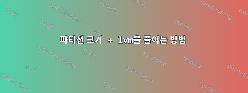 파티션 크기 + lvm을 줄이는 방법