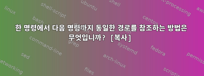 한 명령에서 다음 명령까지 동일한 경로를 참조하는 방법은 무엇입니까? [복사]