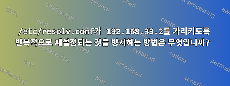 /etc/resolv.conf가 192.168.33.2를 가리키도록 반복적으로 재설정되는 것을 방지하는 방법은 무엇입니까?