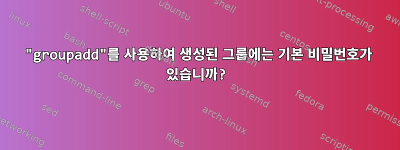 "groupadd"를 사용하여 생성된 그룹에는 기본 비밀번호가 있습니까?