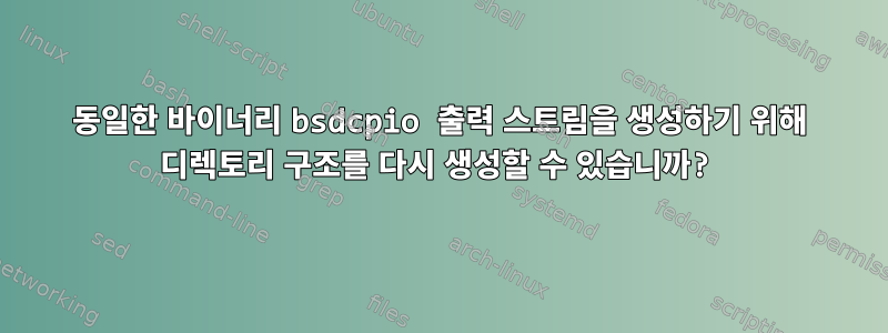 동일한 바이너리 bsdcpio 출력 스트림을 생성하기 위해 디렉토리 구조를 다시 생성할 수 있습니까?