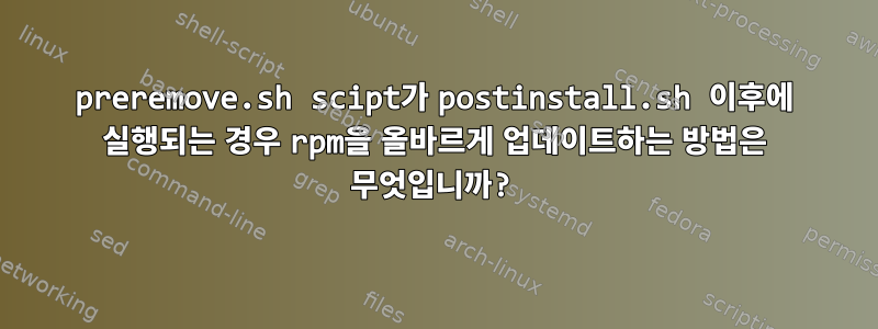 preremove.sh scipt가 postinstall.sh 이후에 실행되는 경우 rpm을 올바르게 업데이트하는 방법은 무엇입니까?