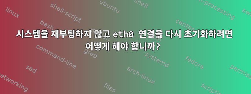 시스템을 재부팅하지 않고 eth0 연결을 다시 초기화하려면 어떻게 해야 합니까?