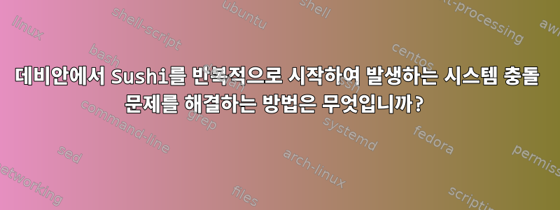 데비안에서 Sushi를 반복적으로 시작하여 발생하는 시스템 충돌 문제를 해결하는 방법은 무엇입니까?