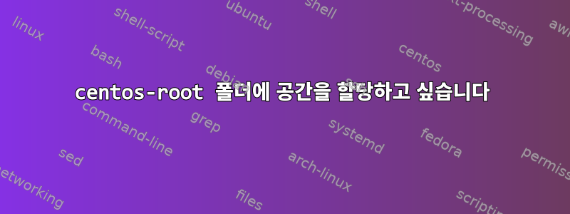 centos-root 폴더에 공간을 할당하고 싶습니다