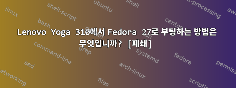 Lenovo Yoga 310에서 Fedora 27로 부팅하는 방법은 무엇입니까? [폐쇄]