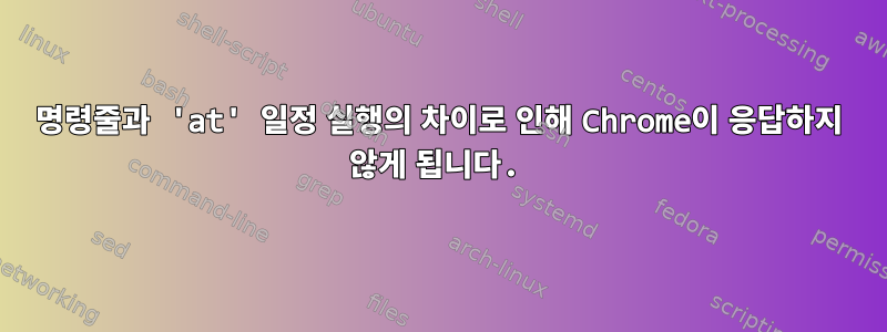 명령줄과 'at' 일정 실행의 차이로 인해 Chrome이 응답하지 않게 됩니다.