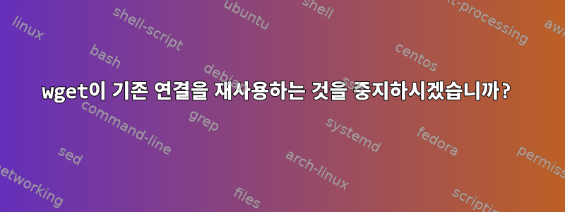 wget이 기존 연결을 재사용하는 것을 중지하시겠습니까?