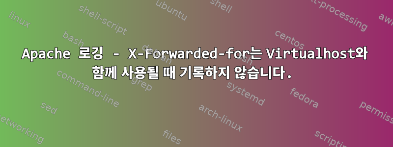 Apache 로깅 - X-Forwarded-for는 Virtualhost와 함께 사용될 때 기록하지 않습니다.