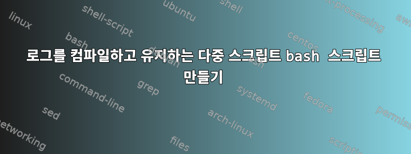 로그를 컴파일하고 유지하는 다중 스크립트 bash 스크립트 만들기