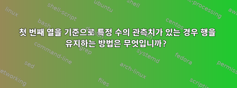 첫 번째 열을 기준으로 특정 수의 관측치가 있는 경우 행을 유지하는 방법은 무엇입니까?