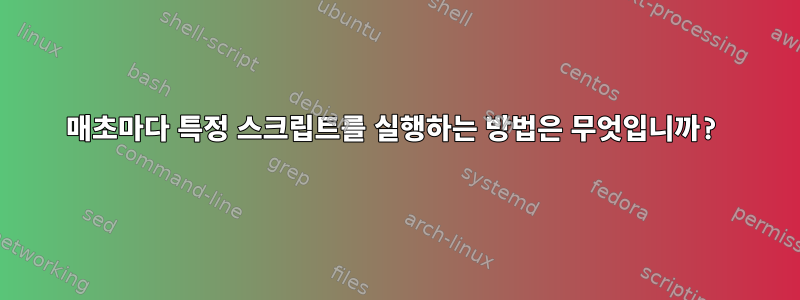 매초마다 특정 스크립트를 실행하는 방법은 무엇입니까?