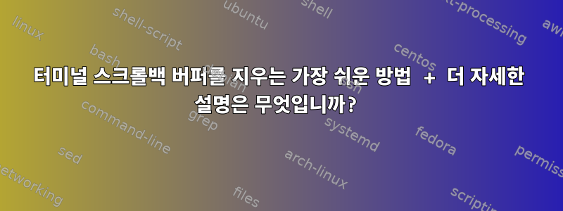 터미널 스크롤백 버퍼를 지우는 가장 쉬운 방법 + 더 자세한 설명은 무엇입니까?