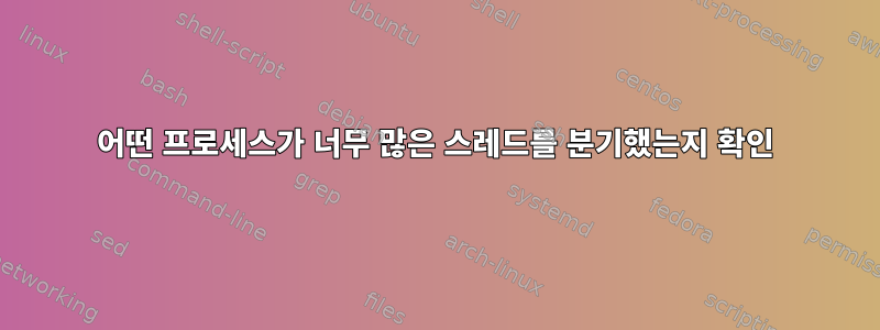 어떤 프로세스가 너무 많은 스레드를 분기했는지 확인