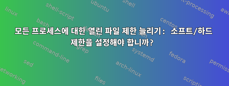 모든 프로세스에 대한 열린 파일 제한 늘리기: 소프트/하드 제한을 설정해야 합니까?