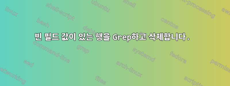 빈 필드 값이 있는 행을 Grep하고 삭제합니다.