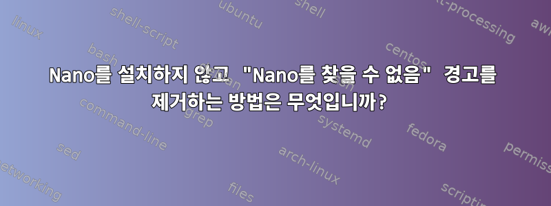 Nano를 설치하지 않고 "Nano를 찾을 수 없음" 경고를 제거하는 방법은 무엇입니까?