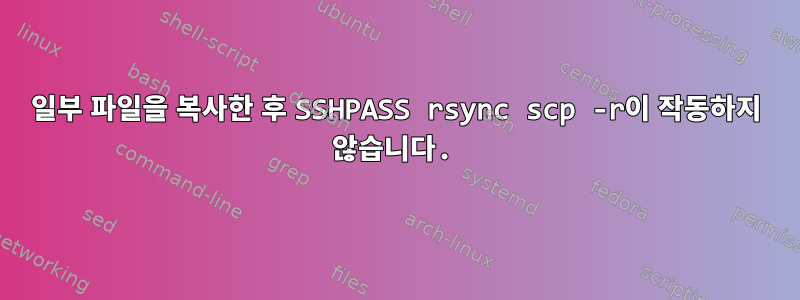 일부 파일을 복사한 후 SSHPASS rsync scp -r이 작동하지 않습니다.