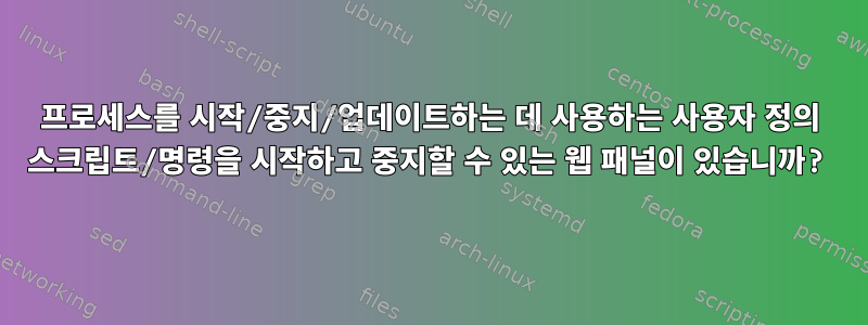 프로세스를 시작/중지/업데이트하는 데 사용하는 사용자 정의 스크립트/명령을 시작하고 중지할 수 있는 웹 패널이 있습니까?