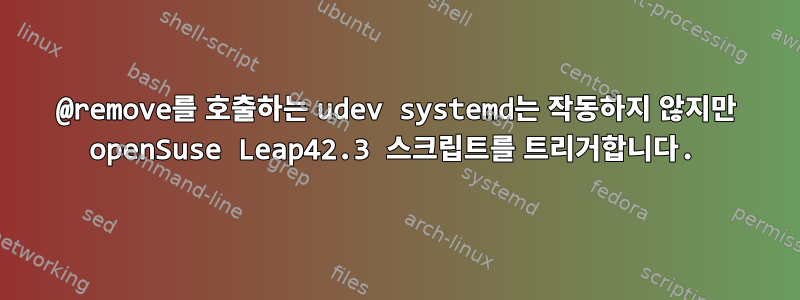 @remove를 호출하는 udev systemd는 작동하지 않지만 openSuse Leap42.3 스크립트를 트리거합니다.