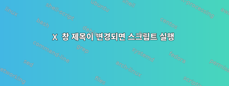 X 창 제목이 변경되면 스크립트 실행