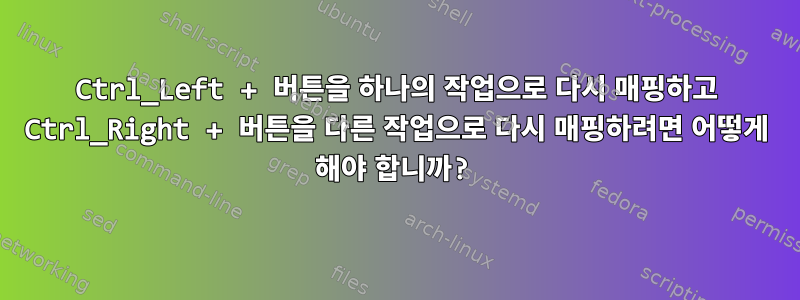 Ctrl_Left + 버튼을 하나의 작업으로 다시 매핑하고 Ctrl_Right + 버튼을 다른 작업으로 다시 매핑하려면 어떻게 해야 합니까?