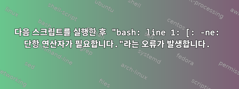 다음 스크립트를 실행한 후 "bash: line 1: [: -ne: 단항 연산자가 필요합니다."라는 오류가 발생합니다.