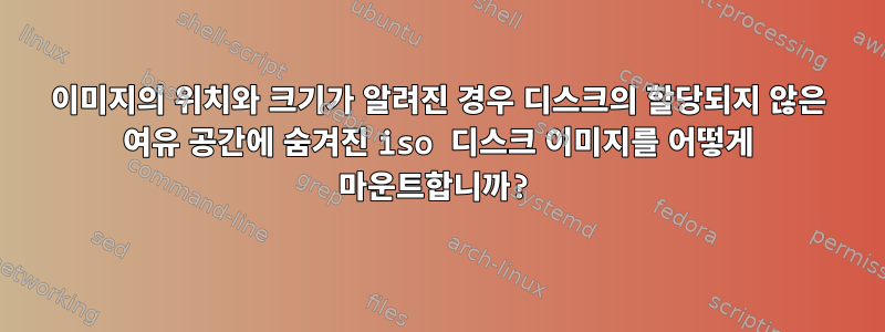 이미지의 위치와 크기가 알려진 경우 디스크의 할당되지 않은 여유 공간에 숨겨진 iso 디스크 이미지를 어떻게 마운트합니까?