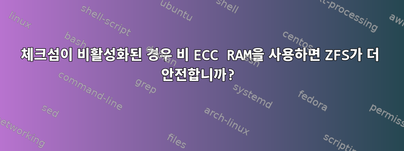 체크섬이 비활성화된 경우 비 ECC RAM을 사용하면 ZFS가 더 안전합니까?