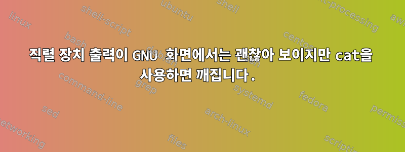 직렬 장치 출력이 GNU 화면에서는 괜찮아 보이지만 cat을 사용하면 깨집니다.