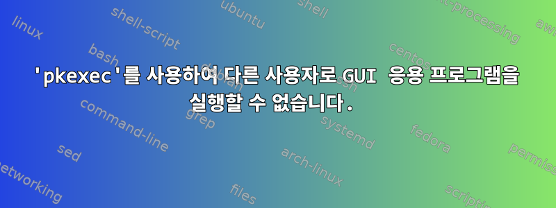 'pkexec'를 사용하여 다른 사용자로 GUI 응용 프로그램을 실행할 수 없습니다.