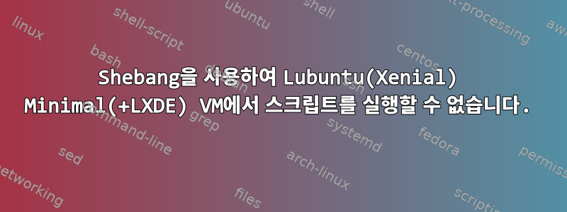 Shebang을 사용하여 Lubuntu(Xenial) Minimal(+LXDE) VM에서 스크립트를 실행할 수 없습니다.