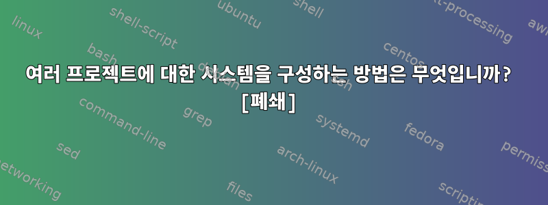 여러 프로젝트에 대한 시스템을 구성하는 방법은 무엇입니까? [폐쇄]